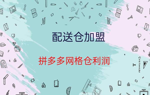 配送仓加盟 拼多多网格仓利润？